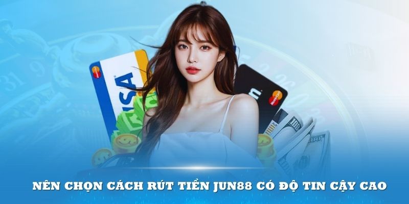 Nên chọn cách rút tiền Jun88 có độ tin cậy cao