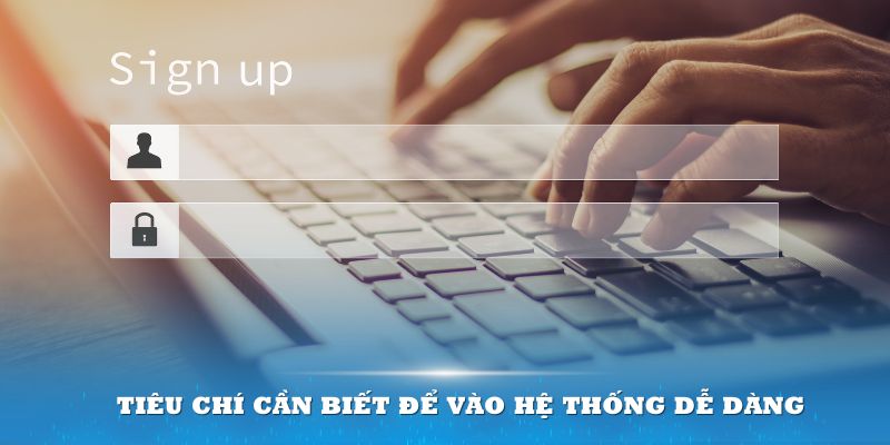 Những tiêu chí cần biết để vào hệ thống dễ dàng